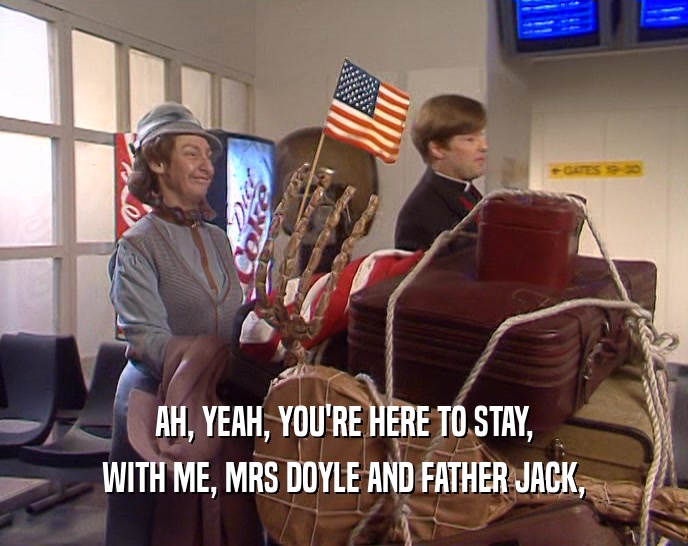AH, YEAH, YOU'RE HERE TO STAY,
 WITH ME, MRS DOYLE AND FATHER JACK,
 