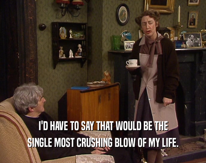 I'D HAVE TO SAY THAT WOULD BE THE SINGLE MOST CRUSHING BLOW OF MY LIFE. 