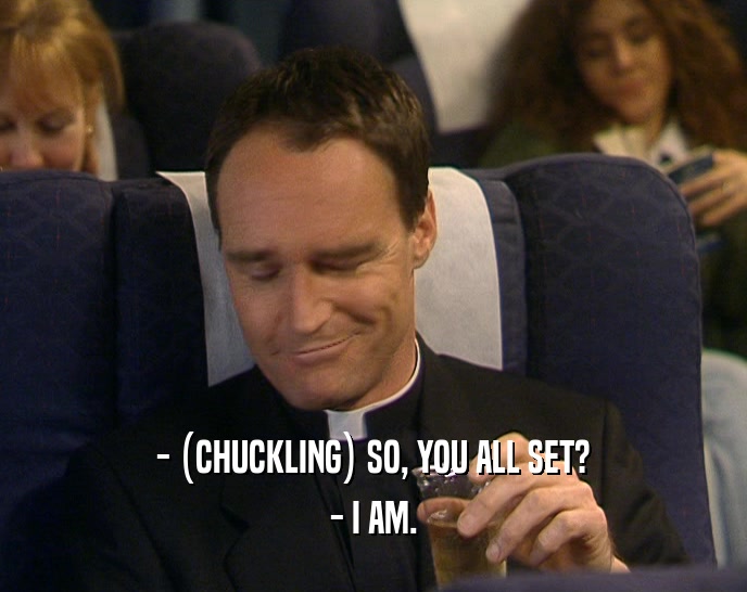 - (CHUCKLING) SO, YOU ALL SET? - I AM. 