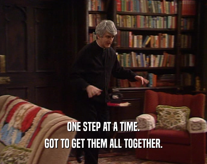 ONE STEP AT A TIME. GOT TO GET THEM ALL TOGETHER. 