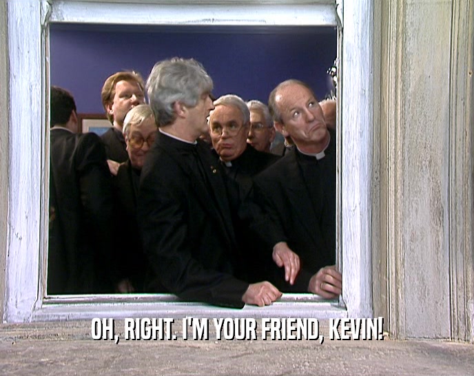 OH, RIGHT. I'M YOUR FRIEND, KEVIN!  