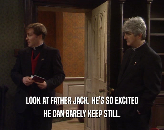 LOOK AT FATHER JACK. HE'S SO EXCITED HE CAN BARELY KEEP STILL. 