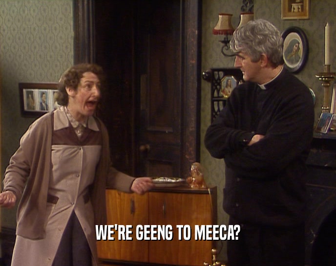 WE'RE GEENG TO MEECA?  