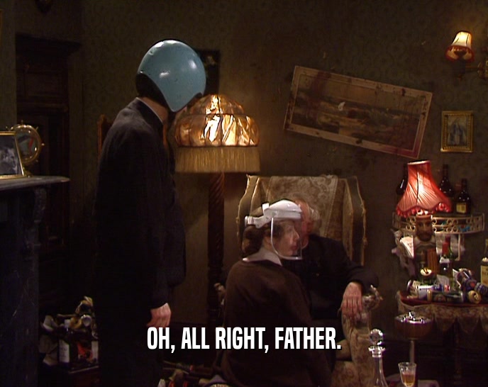 OH, ALL RIGHT, FATHER.
  