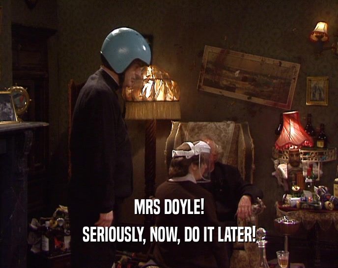 MRS DOYLE! SERIOUSLY, NOW, DO IT LATER! 