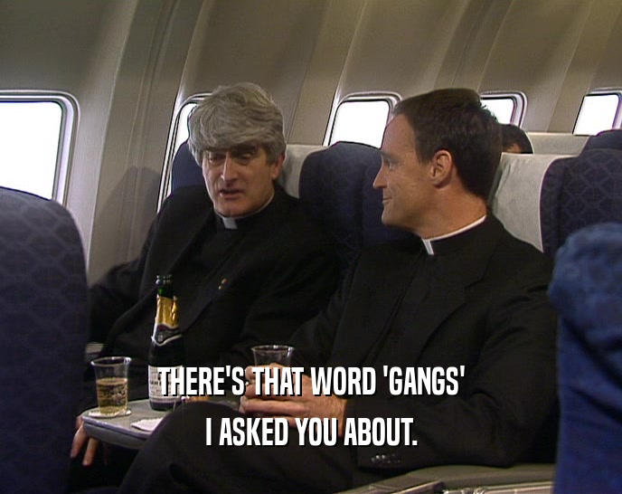 THERE'S THAT WORD 'GANGS' I ASKED YOU ABOUT. 