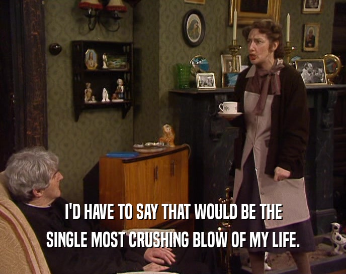 I'D HAVE TO SAY THAT WOULD BE THE SINGLE MOST CRUSHING BLOW OF MY LIFE. 