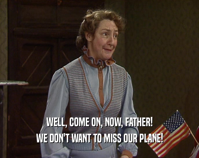 WELL, COME ON, NOW, FATHER! WE DON'T WANT TO MISS OUR PLANE! 