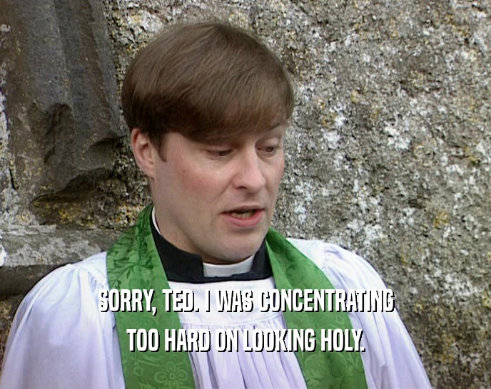 SORRY, TED. I WAS CONCENTRATING
 TOO HARD ON LOOKING HOLY.
 