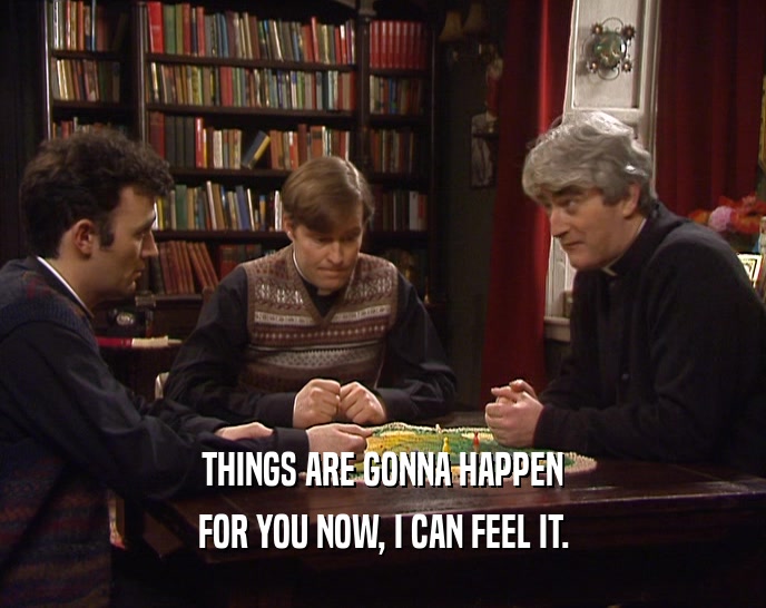 THINGS ARE GONNA HAPPEN FOR YOU NOW, I CAN FEEL IT. 