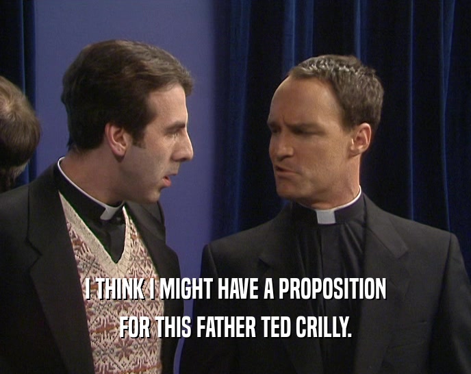 I THINK I MIGHT HAVE A PROPOSITION
 FOR THIS FATHER TED CRILLY.
 