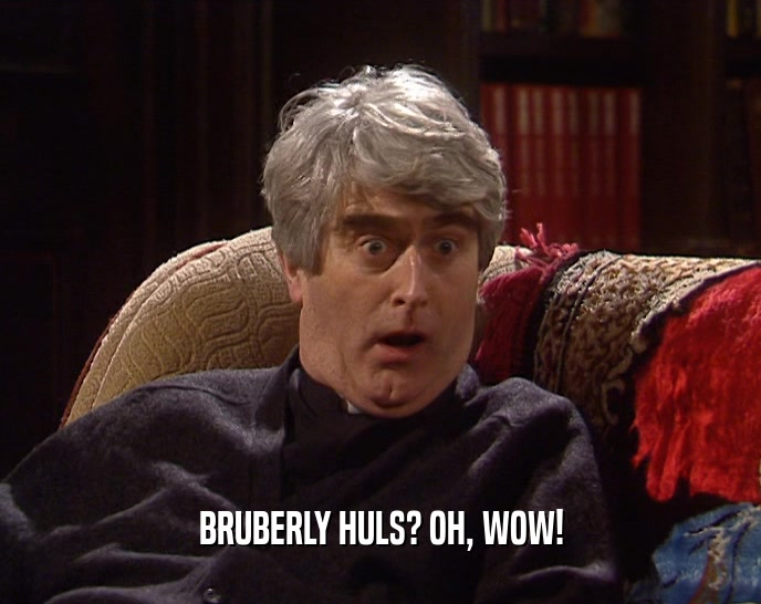 BRUBERLY HULS? OH, WOW!
  