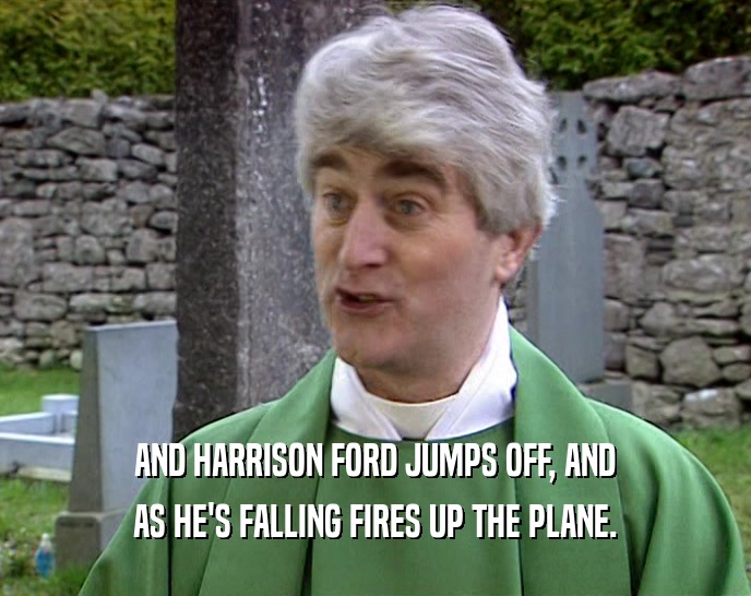 AND HARRISON FORD JUMPS OFF, AND AS HE'S FALLING FIRES UP THE PLANE. 