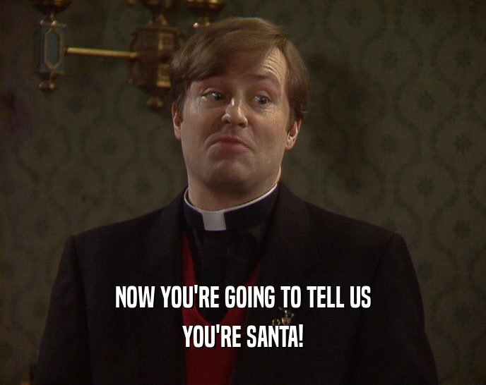 NOW YOU'RE GOING TO TELL US YOU'RE SANTA! 