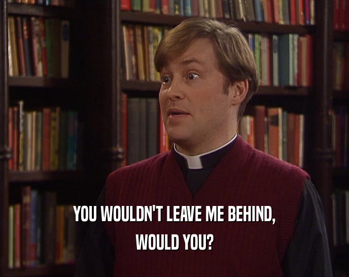 YOU WOULDN'T LEAVE ME BEHIND, WOULD YOU? 