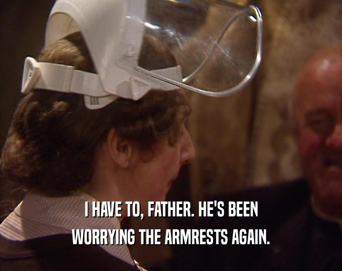 I HAVE TO, FATHER. HE'S BEEN WORRYING THE ARMRESTS AGAIN. 