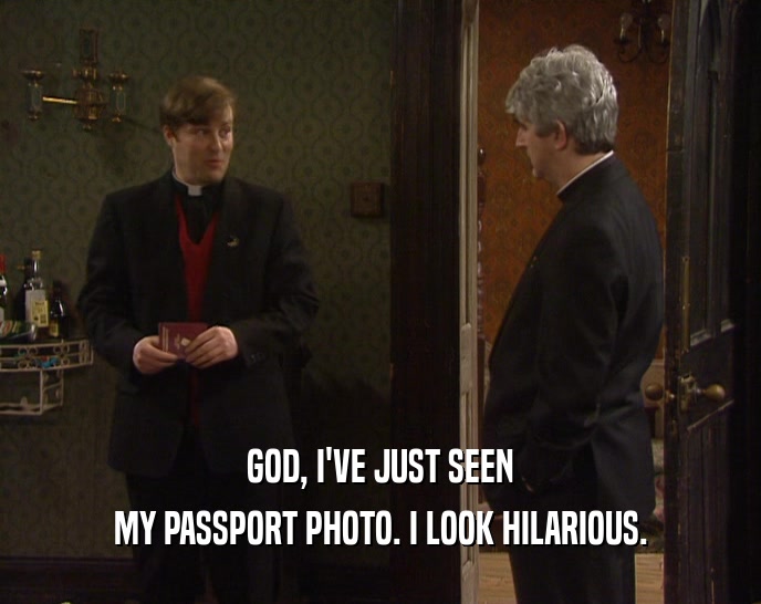 GOD, I'VE JUST SEEN MY PASSPORT PHOTO. I LOOK HILARIOUS. 