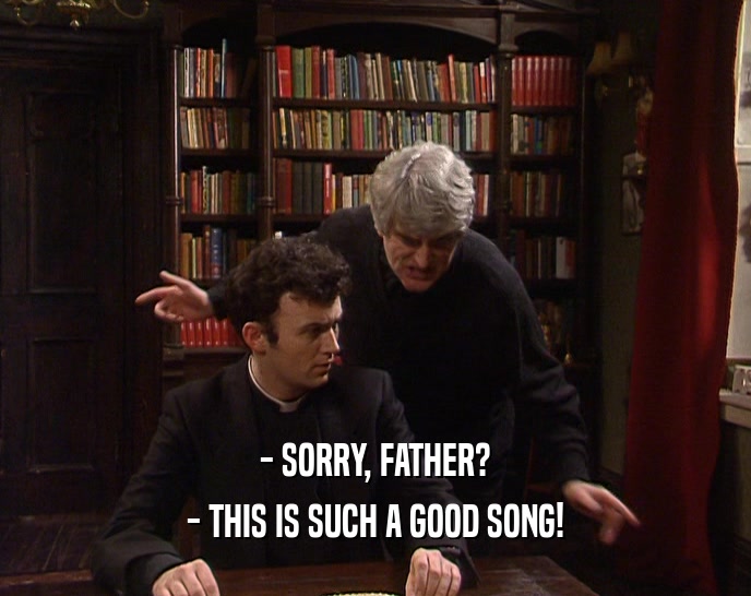 - SORRY, FATHER? - THIS IS SUCH A GOOD SONG! 