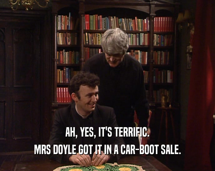 AH, YES, IT'S TERRIFIC. MRS DOYLE GOT IT IN A CAR-BOOT SALE. 