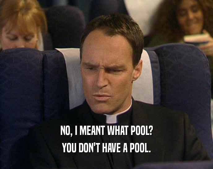 NO, I MEANT WHAT POOL? YOU DON'T HAVE A POOL. 