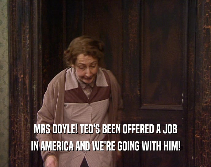 MRS DOYLE! TED'S BEEN OFFERED A JOB IN AMERICA AND WE'RE GOING WITH HIM! 