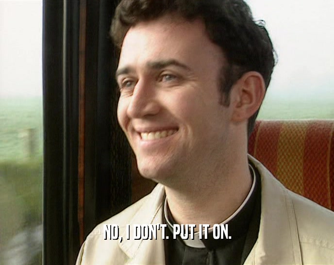 NO, I DON'T. PUT IT ON.  