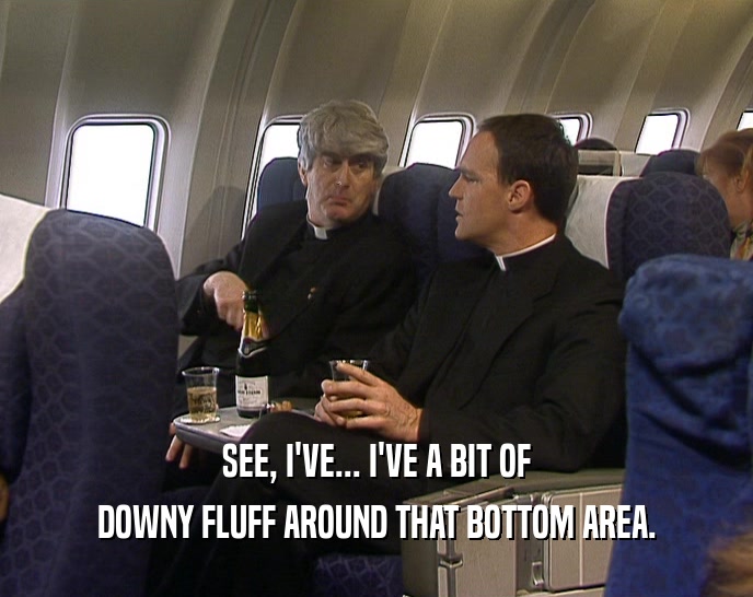 SEE, I'VE... I'VE A BIT OF DOWNY FLUFF AROUND THAT BOTTOM AREA. 