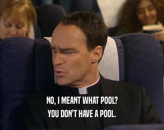NO, I MEANT WHAT POOL? YOU DON'T HAVE A POOL. 