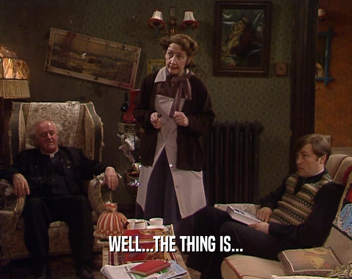 WELL...THE THING IS...  
