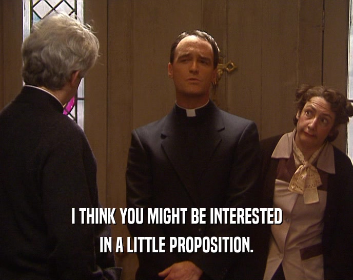 I THINK YOU MIGHT BE INTERESTED IN A LITTLE PROPOSITION. 