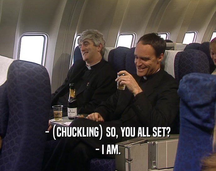 - (CHUCKLING) SO, YOU ALL SET? - I AM. 