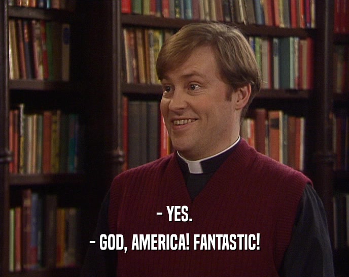 - YES. - GOD, AMERICA! FANTASTIC! 