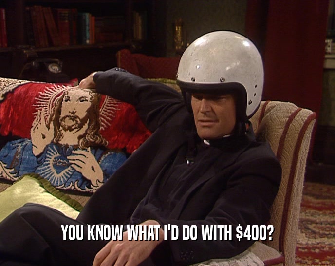 YOU KNOW WHAT I'D DO WITH $400?  