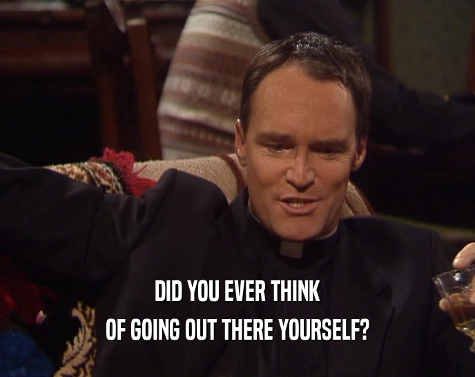 DID YOU EVER THINK OF GOING OUT THERE YOURSELF? 