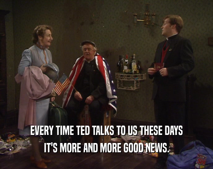 EVERY TIME TED TALKS TO US THESE DAYS IT'S MORE AND MORE GOOD NEWS. 