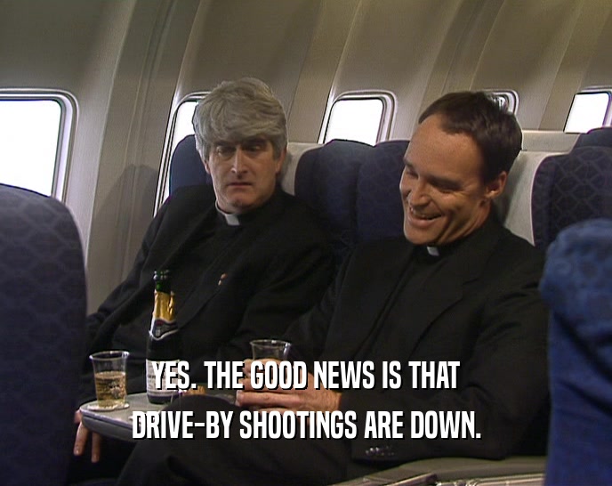 YES. THE GOOD NEWS IS THAT DRIVE-BY SHOOTINGS ARE DOWN. 