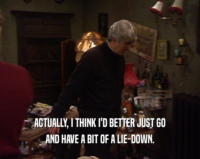 ACTUALLY, I THINK I'D BETTER JUST GO AND HAVE A BIT OF A LIE-DOWN. 
