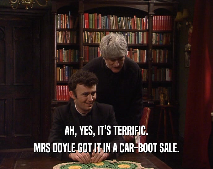 AH, YES, IT'S TERRIFIC. MRS DOYLE GOT IT IN A CAR-BOOT SALE. 