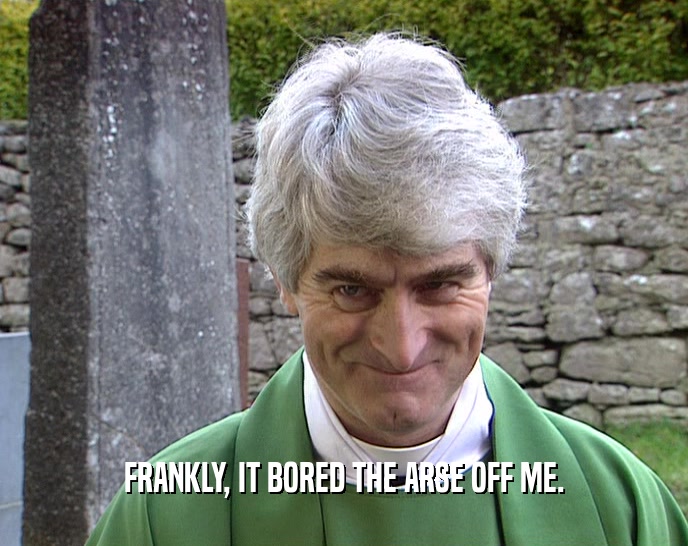 FRANKLY, IT BORED THE ARSE OFF ME.  