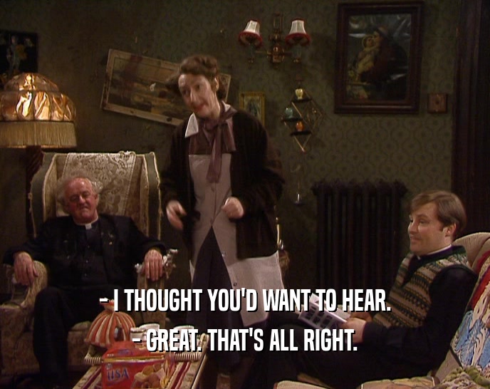 - I THOUGHT YOU'D WANT TO HEAR. - GREAT. THAT'S ALL RIGHT. 