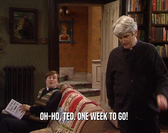 OH-HO, TED. ONE WEEK TO GO!  