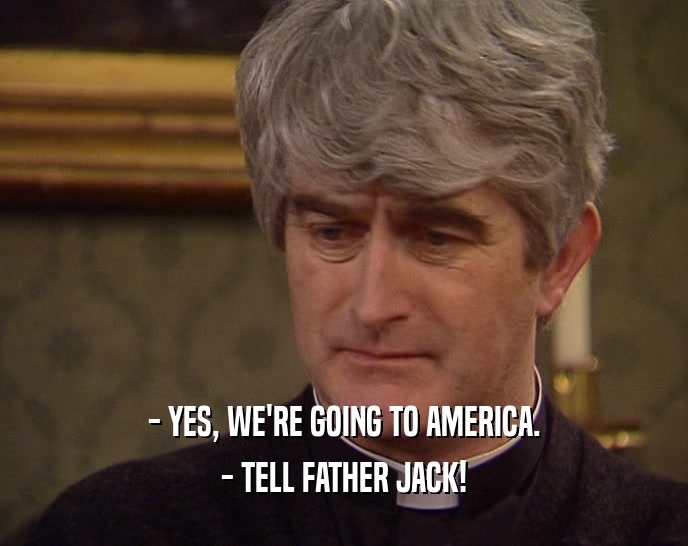 - YES, WE'RE GOING TO AMERICA. - TELL FATHER JACK! 
