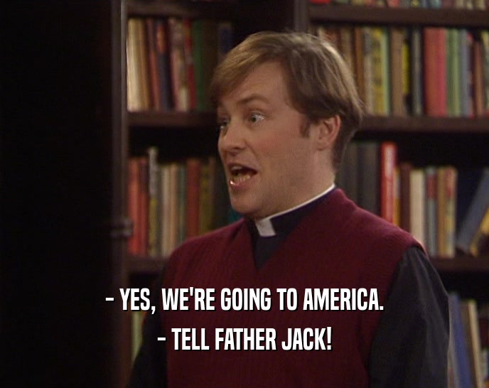 - YES, WE'RE GOING TO AMERICA. - TELL FATHER JACK! 