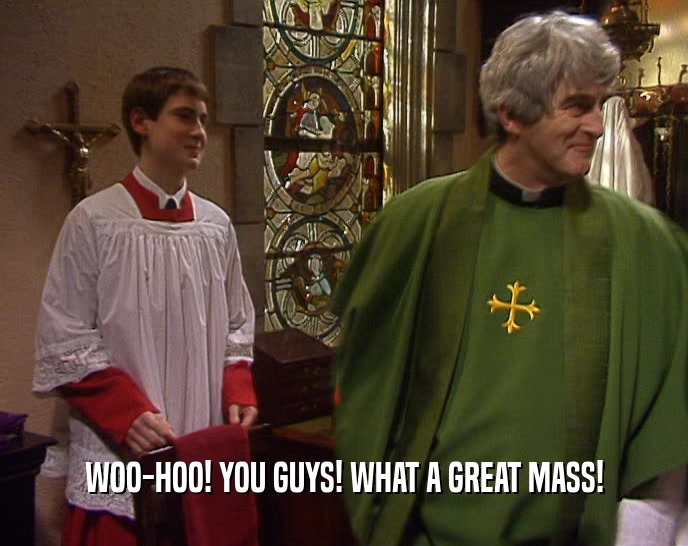 WOO-HOO! YOU GUYS! WHAT A GREAT MASS!  