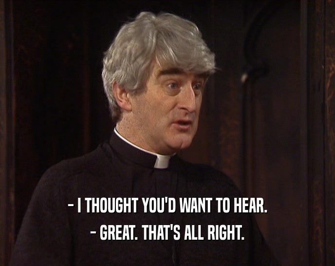 - I THOUGHT YOU'D WANT TO HEAR. - GREAT. THAT'S ALL RIGHT. 