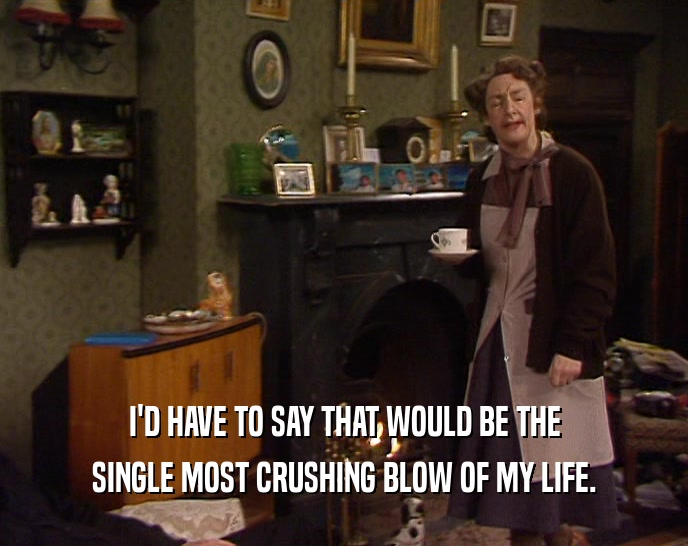 I'D HAVE TO SAY THAT WOULD BE THE SINGLE MOST CRUSHING BLOW OF MY LIFE. 
