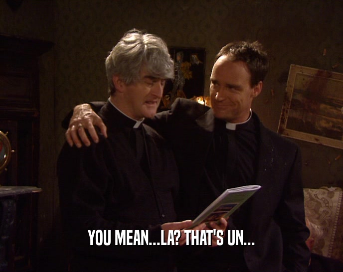 YOU MEAN...LA? THAT'S UN...  