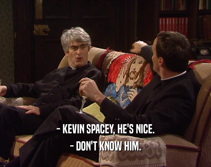 - KEVIN SPACEY, HE'S NICE.
 - DON'T KNOW HIM.
 