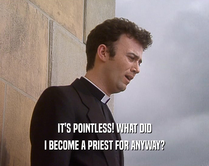 IT'S POINTLESS! WHAT DID I BECOME A PRIEST FOR ANYWAY? 