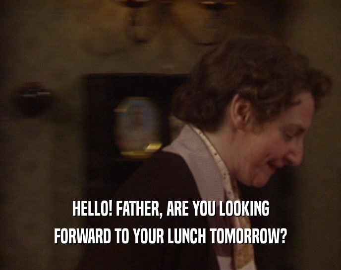 HELLO! FATHER, ARE YOU LOOKING FORWARD TO YOUR LUNCH TOMORROW? 